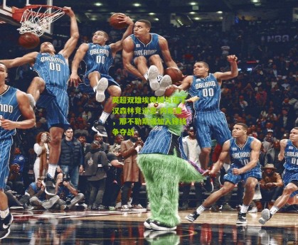 澳客官方网-英超双雄埃弗顿与诺丁汉森林竞逐恩-内斯里，那不勒斯或加入锋线争夺战