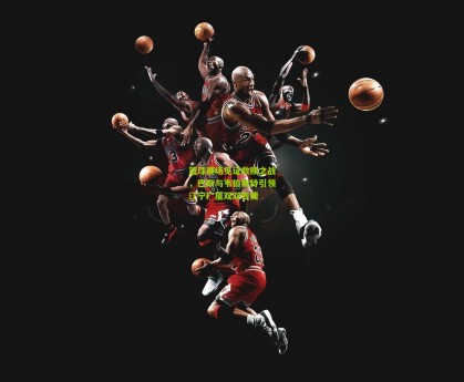 【澳客】篮球赛场见证救赎之战，巴斯与韦伯斯特引领辽宁广厦双双告捷