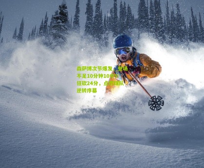 澳客官方网-森萨博次节爆发，登场不足10分钟10中9狂砍24分，点燃球队逆转序幕