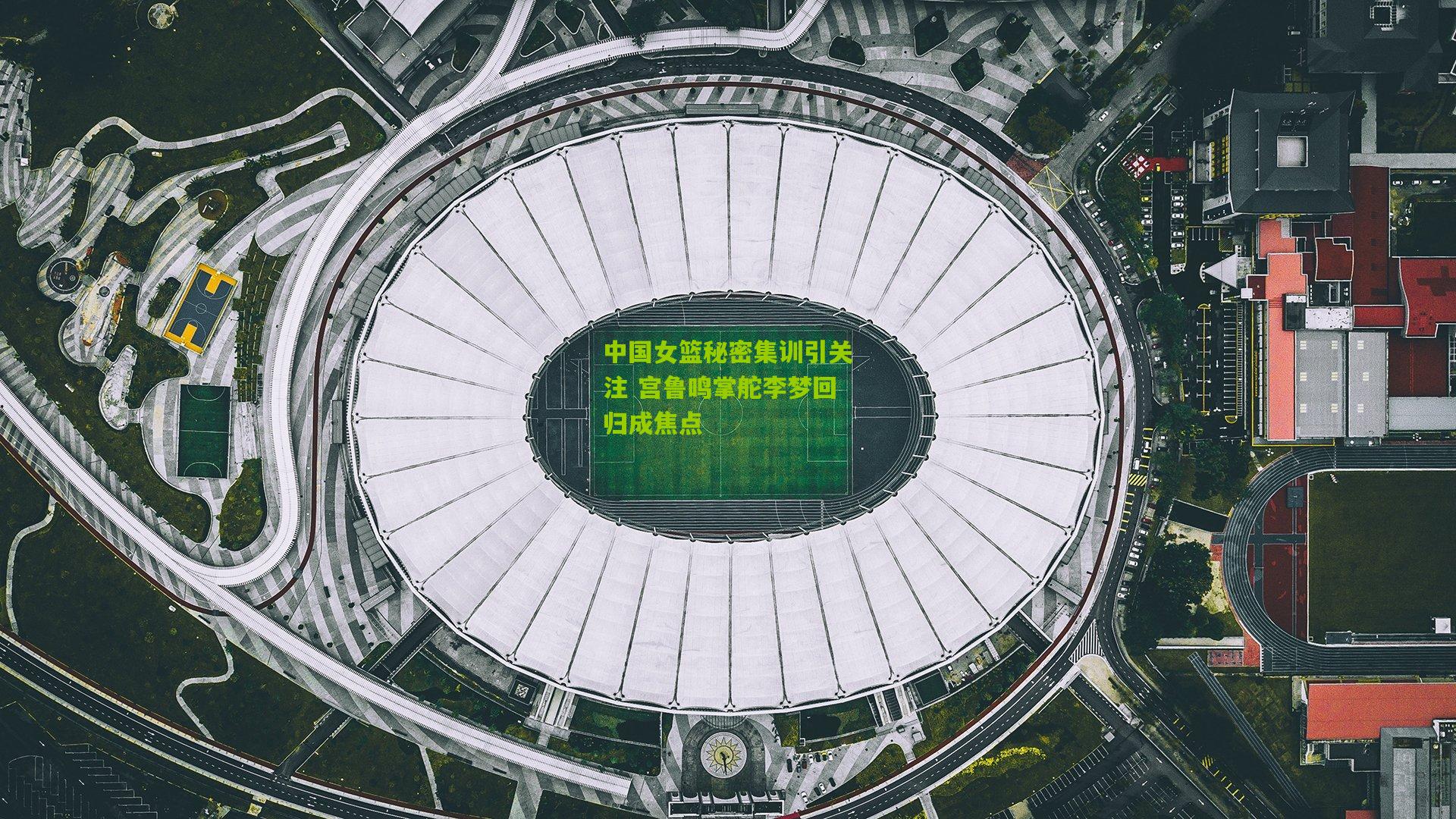 中国女篮秘密集训引关注 宫鲁鸣掌舵李梦回归成焦点