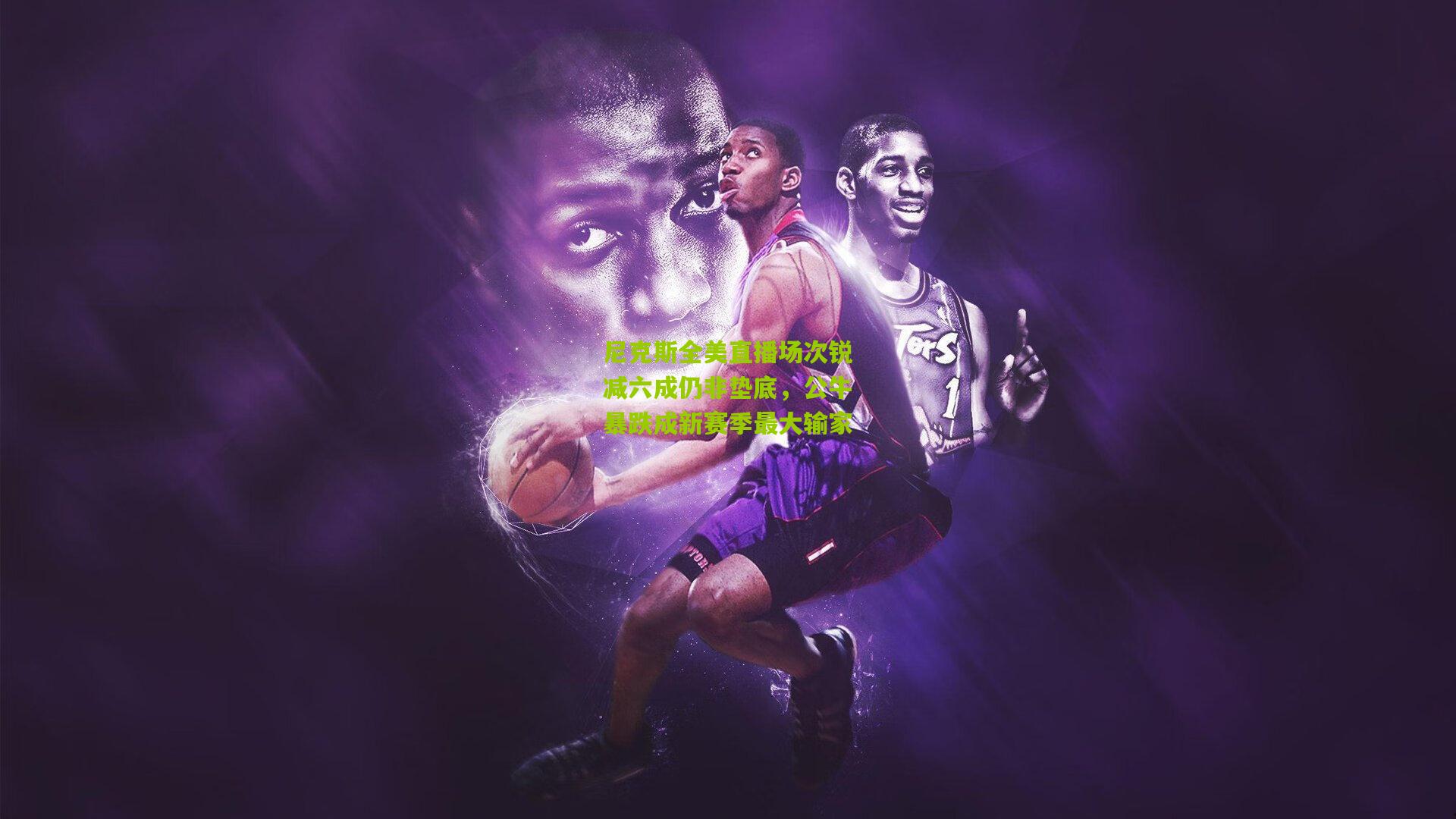 尼克斯全美直播场次锐减六成仍非垫底,公牛暴跌成新赛季最大输家